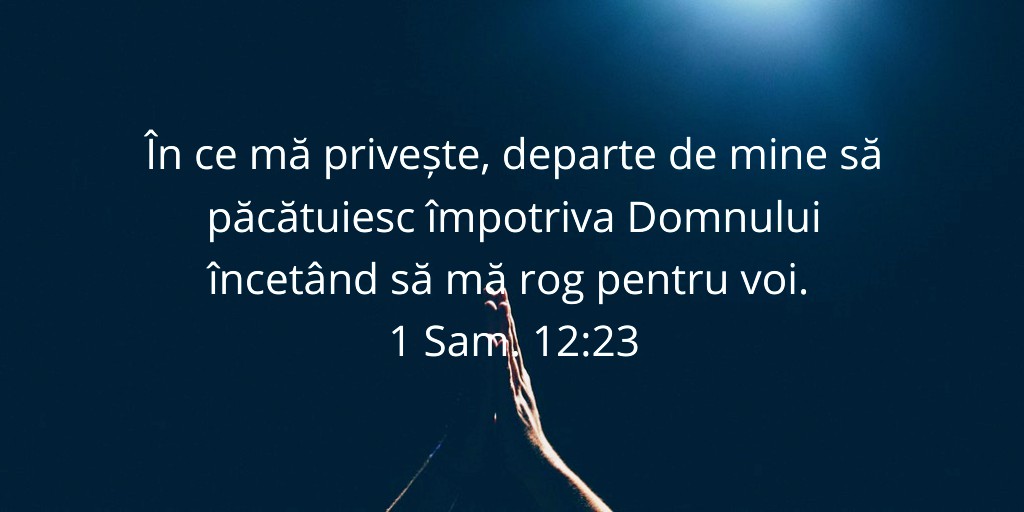În ce mă privește, departe de mine să păcătuiesc împotriva Domnului încetând să mă rog pentru voi. 1 Sam. 12:23