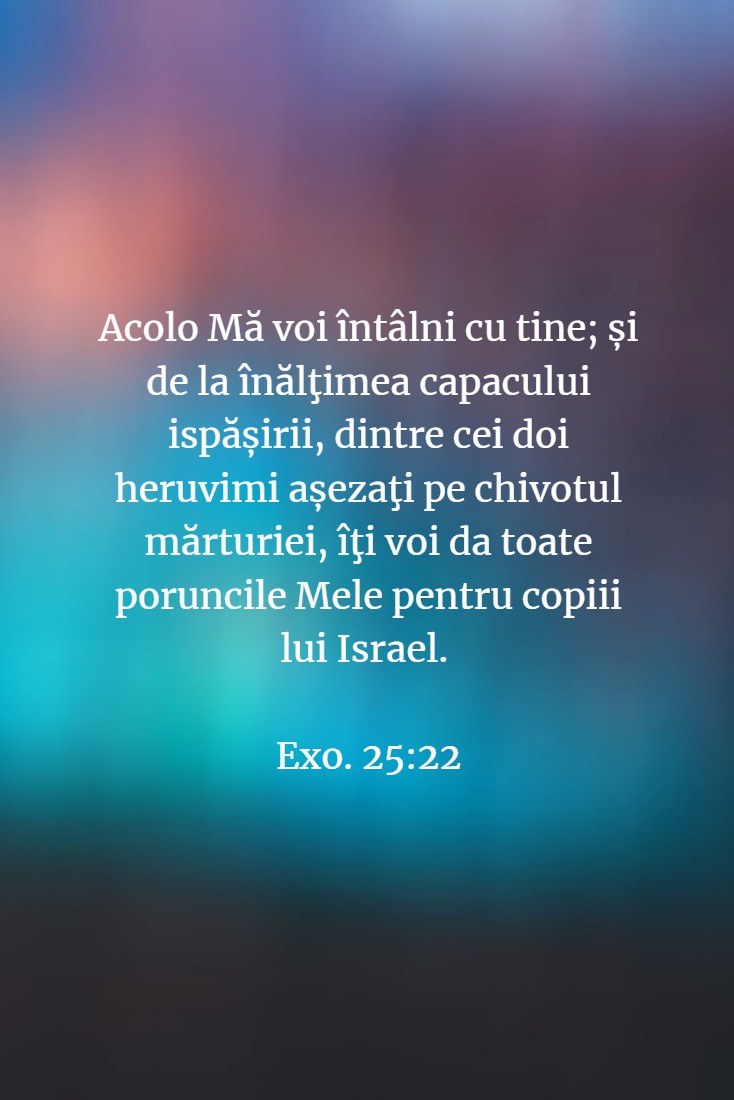 Acolo Mă voi întâlni cu tine; și de la înălţimea capacului ispășirii, dintre cei doi heruvimi așezaţi pe chivotul mărturiei, îţi voi da toate poruncile Mele pentru copiii lui Israel. Exo. 25:22