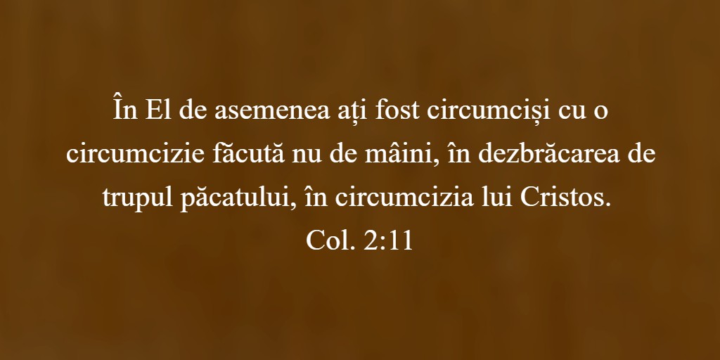 În El de asemenea ați fost circumciși cu o circumcizie făcută nu de mâini, în dezbrăcarea de trupul păcatului, în circumcizia lui Cristos. Col. 2:11
