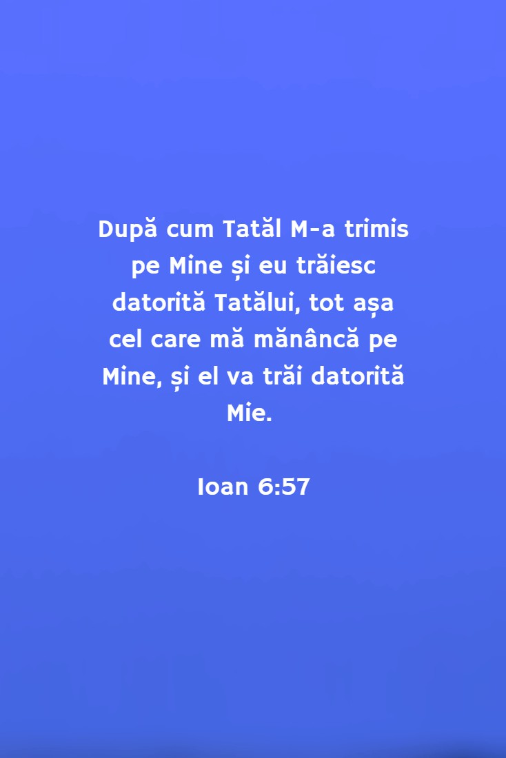 După cum Tatăl M-a trimis pe Mine și eu trăiesc datorită Tatălui, tot așa cel care mă mănâncă pe Mine, și el va trăi datorită Mie. Ioan 6:57