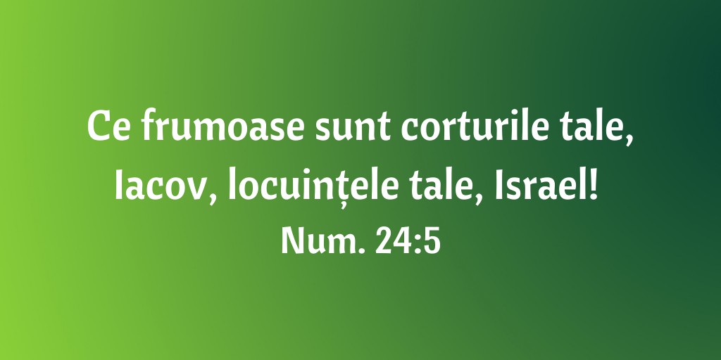 Ce frumoase sunt corturile tale, Iacov, locuințele tale, Israel! Num. 24:5