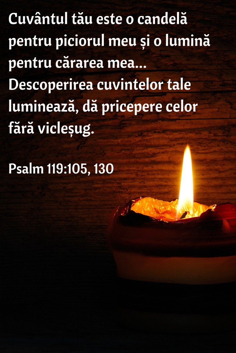 Cuvântul tău este o candelă pentru piciorul meu și o lumină pentru cărarea mea...Descoperirea cuvintelor tale luminează, dă pricepere celor fără vicleșug. Psalm 119:105, 130