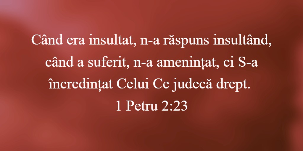 Când era insultat, n-a răspuns insultând, când a suferit, n-a amenințat, ci S-a încredințat Celui Ce judecă drept. 1 Petru 2:23