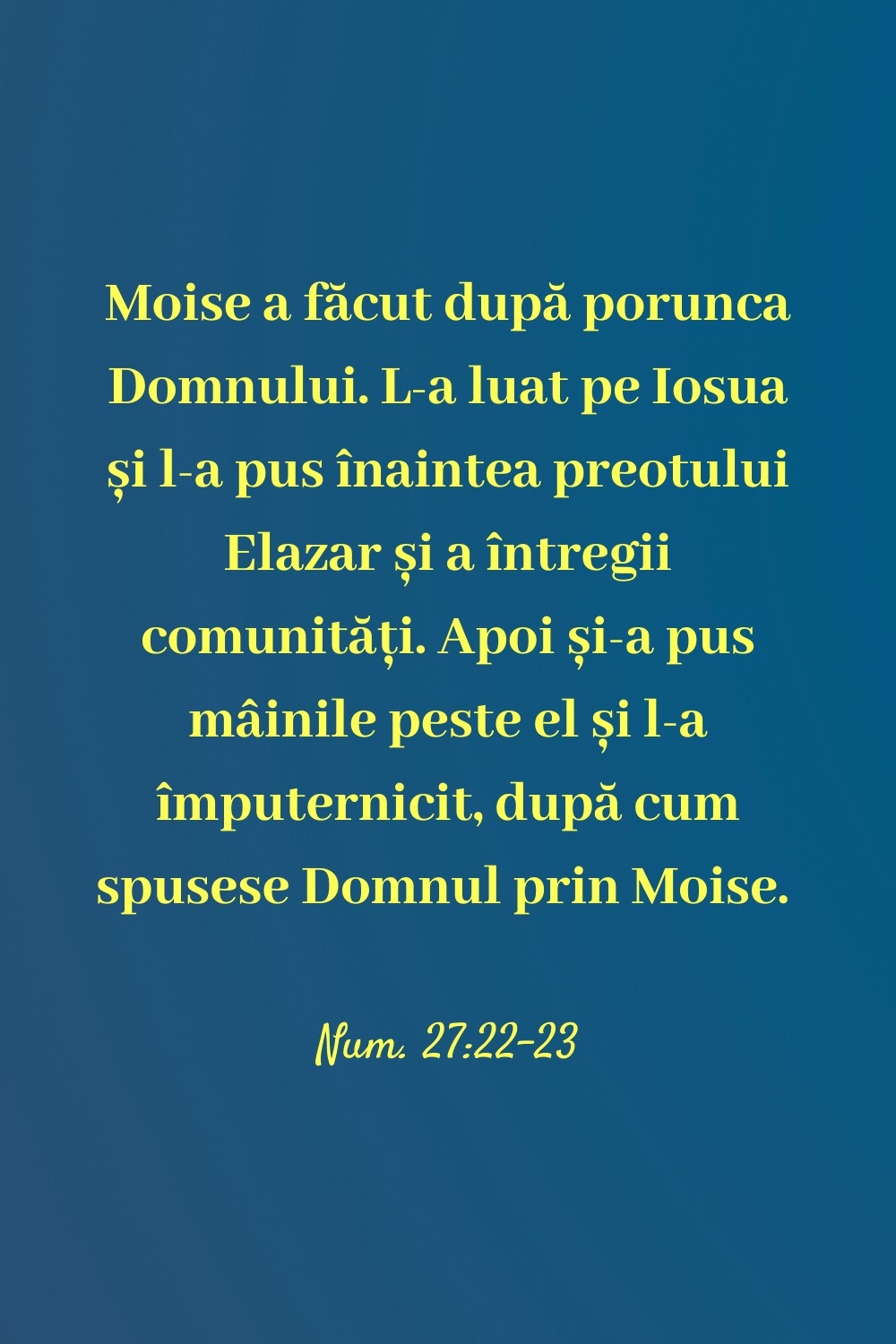 Moise a făcut după porunca Domnului. L‑a luat pe Iosua și l‑a pus înaintea preotului Elazar și a întregii comunități. Apoi și‑a pus mâinile peste el și l‑a împuternicit, după cum spusese Domnul prin Moise. Num. 27:22-23