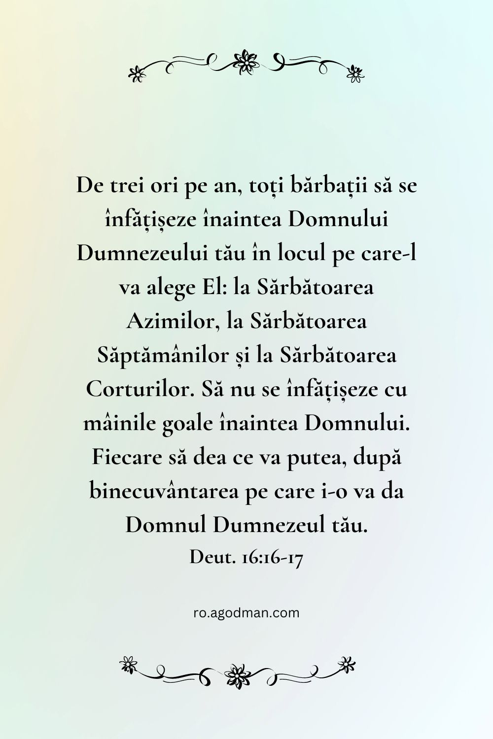 De trei ori pe an, toți bărbații să se înfățișeze înaintea Domnului Dumnezeului tău în locul pe care-l va alege El: la Sărbătoarea Azimilor, la Sărbătoarea Săptămânilor și la Sărbătoarea Corturilor. Să nu se înfățișeze cu mâinile goale înaintea Domnului. Fiecare să dea ce va putea, după binecuvântarea pe care i-o va da Domnul Dumnezeul tău. Deut. 16:16-17
