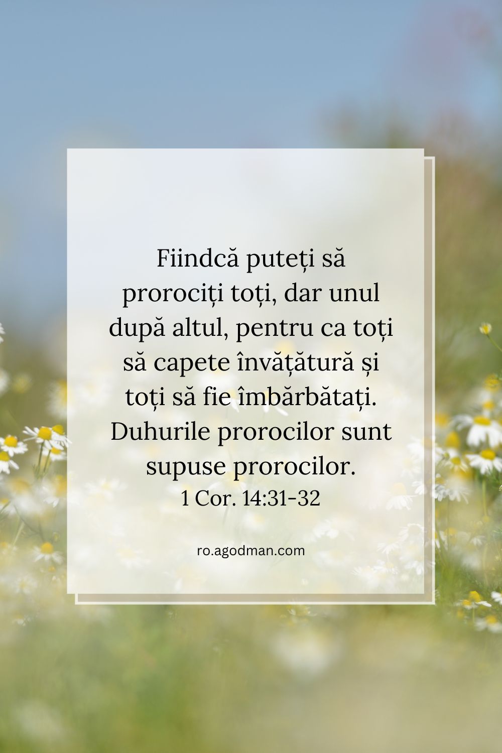 Fiindcă puteți să prorociți toți, dar unul după altul, pentru ca toți să capete învățătură și toți să fie îmbărbătați. Duhurile prorocilor sunt supuse prorocilor. 1 Cor. 14:31-32