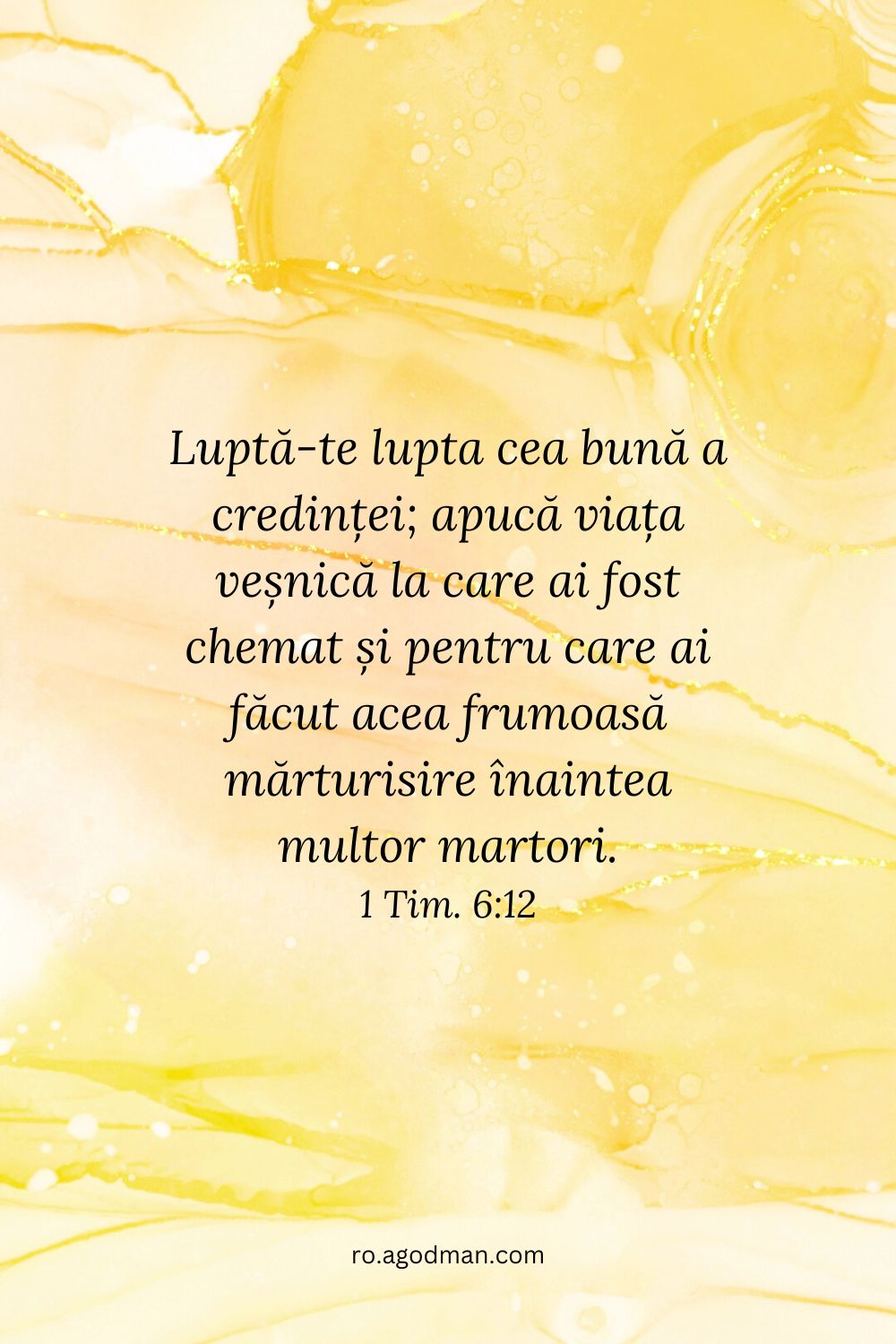 Luptă-te lupta cea bună a credinței; apucă viața veșnică la care ai fost chemat și pentru care ai făcut acea frumoasă mărturisire înaintea multor martori. 1 Tim. 6:12