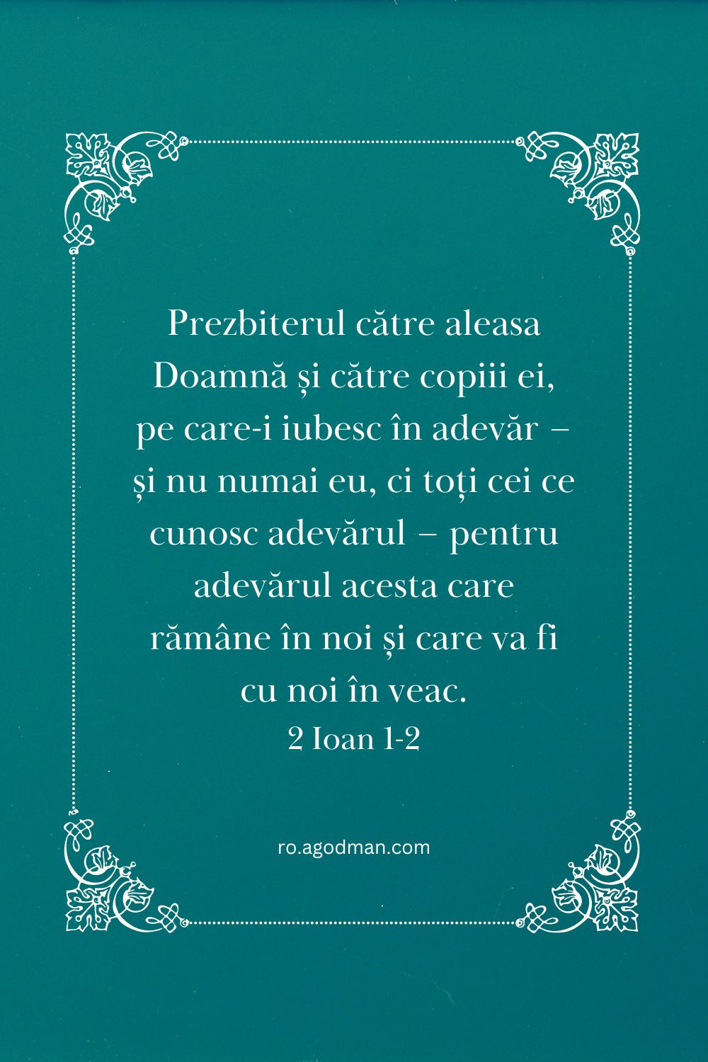 Prezbiterul către aleasa Doamnă și către copiii ei, pe care-i iubesc în adevăr – și nu numai eu, ci toți cei ce cunosc adevărul – pentru adevărul acesta care rămâne în noi și care va fi cu noi în veac. 2 Ioan 1-2