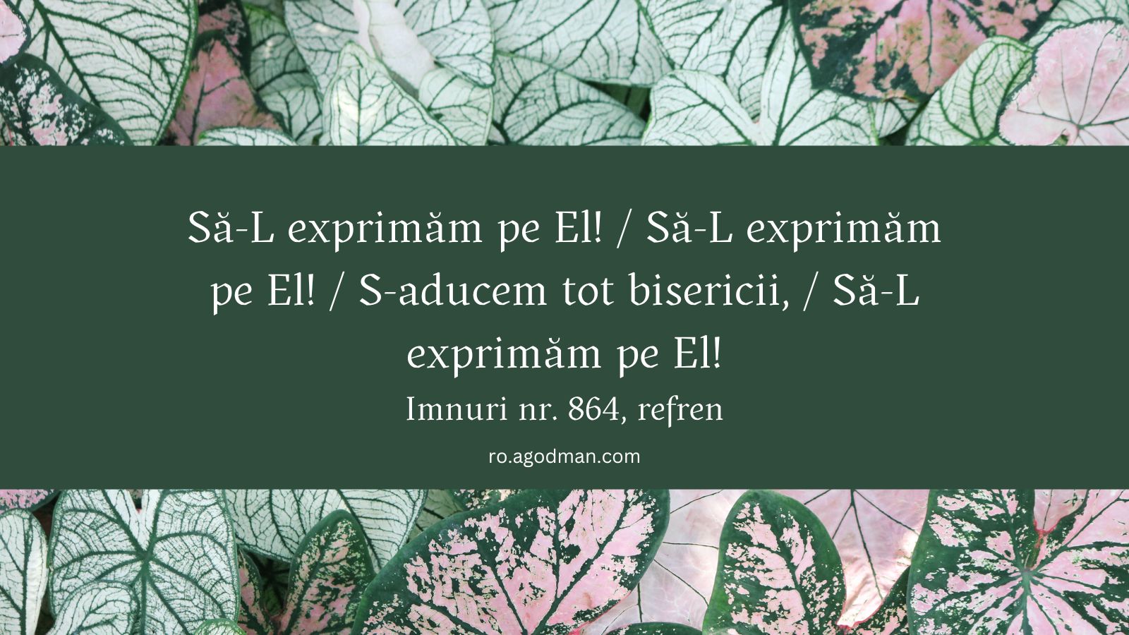 Să-L exprimăm pe El! / Să-L exprimăm pe El! / S-aducem tot bisericii, / Să-L exprimăm pe El! Imnuri nr. 864, refren
