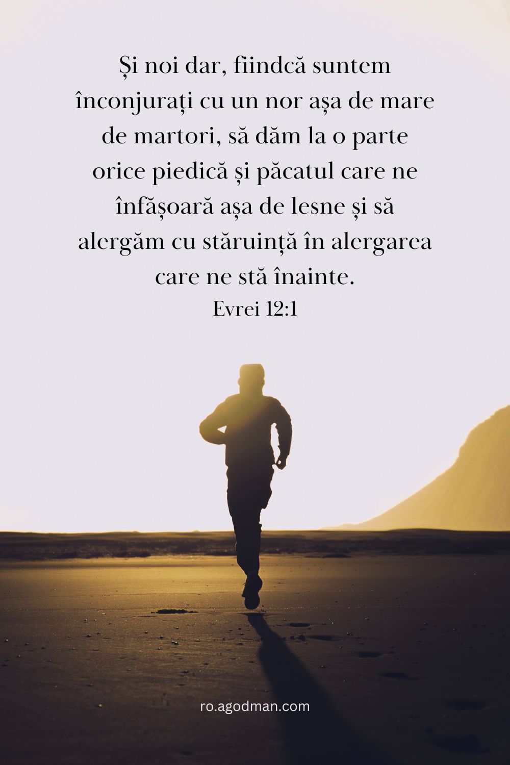 Și noi dar, fiindcă suntem înconjurați cu un nor așa de mare de martori, să dăm la o parte orice piedică și păcatul care ne înfășoară așa de lesne și să alergăm cu stăruință în alergarea care ne stă înainte. Evrei 12:1