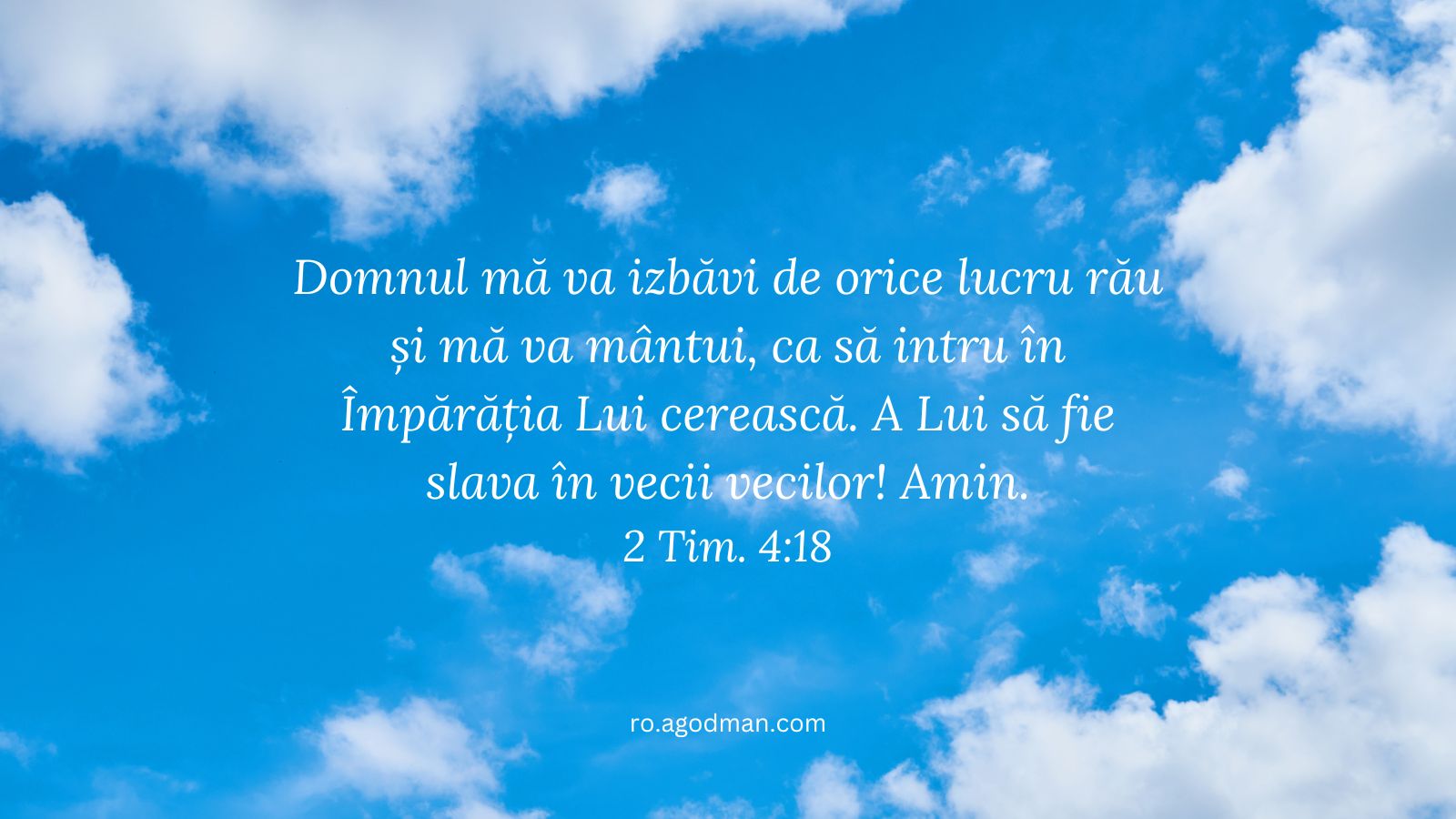 Domnul mă va izbăvi de orice lucru rău și mă va mântui, ca să intru în Împărăția Lui cerească. A Lui să fie slava în vecii vecilor! Amin. 2 Tim. 4:18