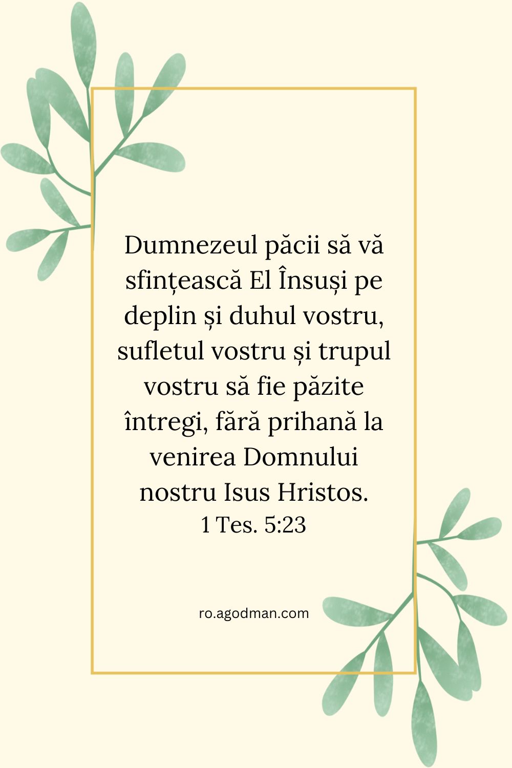 Dumnezeul păcii să vă sfințească El Însuși pe deplin și duhul vostru, sufletul vostru și trupul vostru să fie păzite întregi, fără prihană la venirea Domnului nostru Isus Hristos. 1 Tes. 5:23