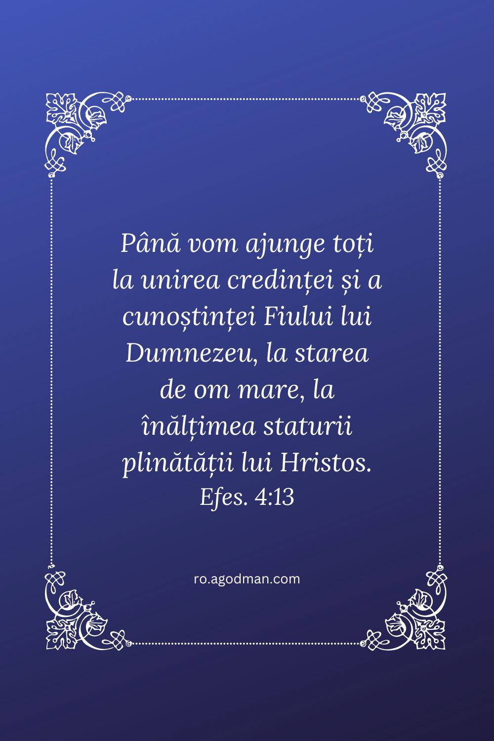 Până vom ajunge toți la unirea credinței și a cunoștinței Fiului lui Dumnezeu, la starea de om mare, la înălțimea staturii plinătății lui Hristos. Efes. 4:13