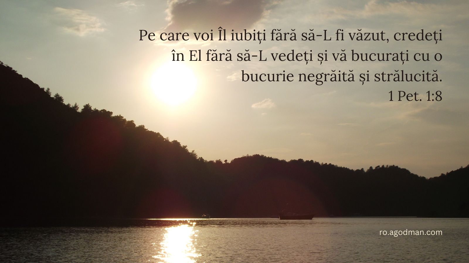 Pe care voi Îl iubiți fără să-L fi văzut, credeți în El fără să-L vedeți și vă bucurați cu o bucurie negrăită și strălucită. 1 Pet. 1:8