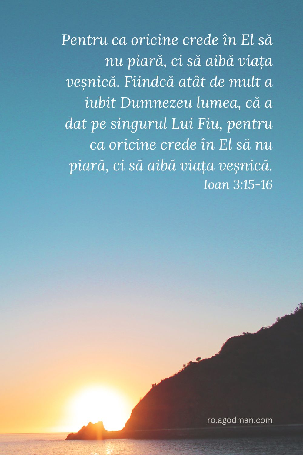 Pentru ca oricine crede în El să nu piară, ci să aibă viața veșnică. Fiindcă atât de mult a iubit Dumnezeu lumea, că a dat pe singurul Lui Fiu, pentru ca oricine crede în El să nu piară, ci să aibă viața veșnică. Ioan 3:15-16