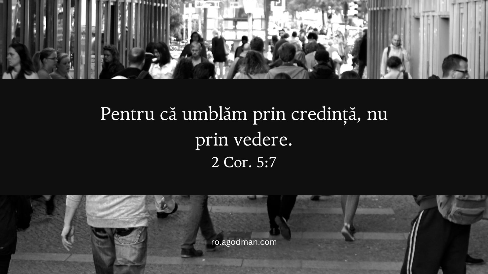 Pentru că umblăm prin credință, nu prin vedere. 2 Cor. 5:7