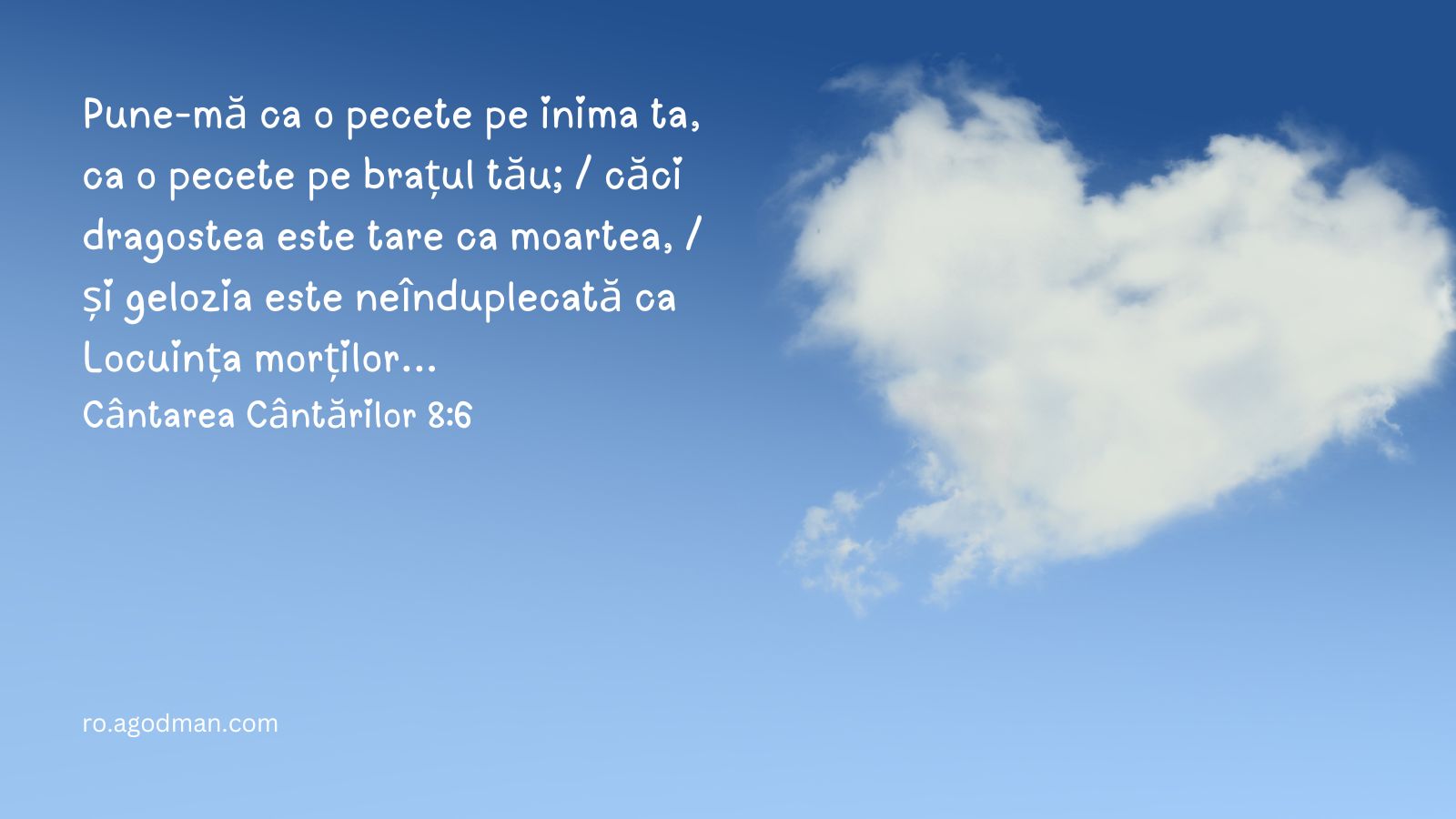 Pune-mă ca o pecete pe inima ta, ca o pecete pe brațul tău; / căci dragostea este tare ca moartea, / și gelozia este neînduplecată ca Locuința morților... Cântarea Cântărilor 8:6