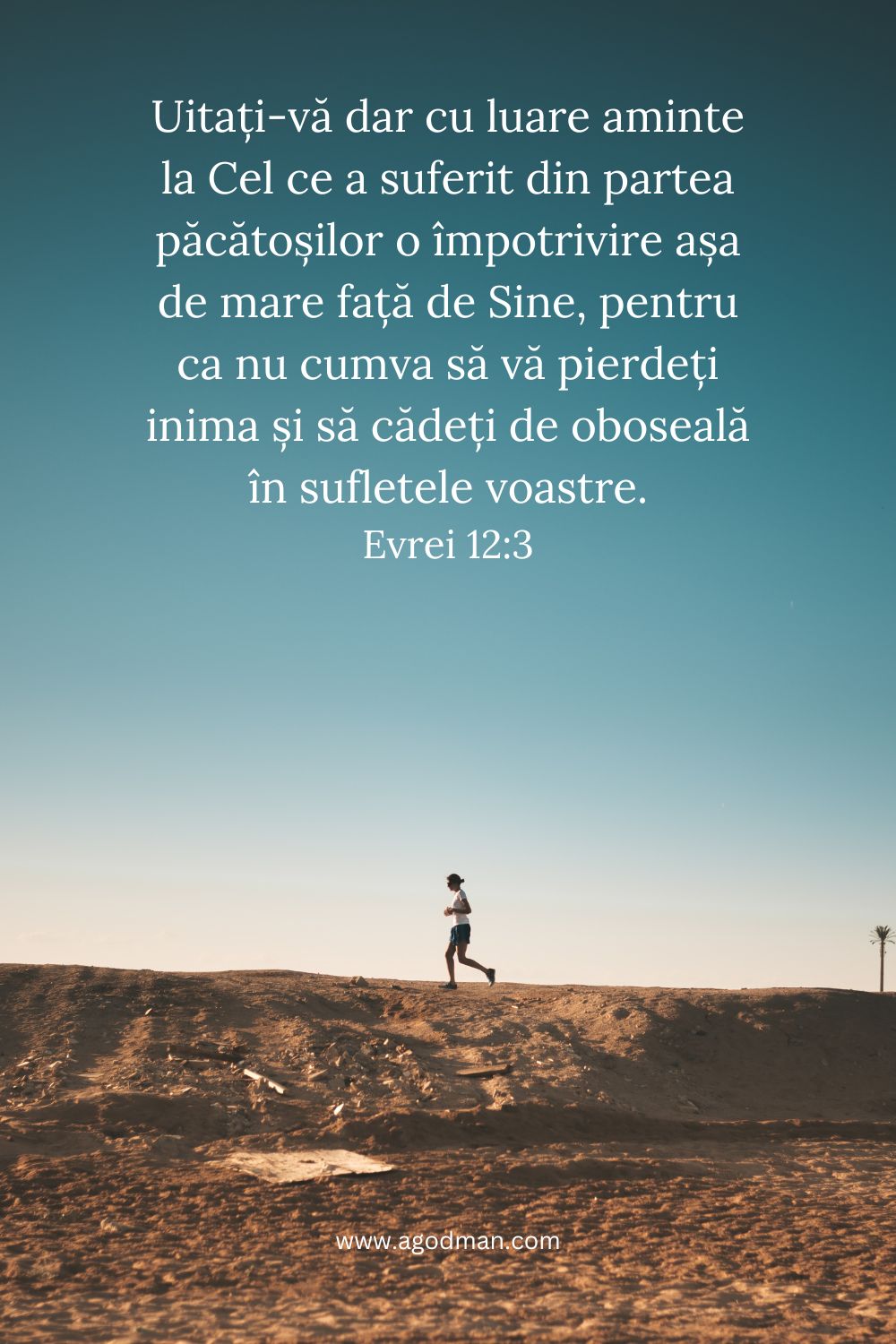 Uitați-vă dar cu luare aminte la Cel ce a suferit din partea păcătoșilor o împotrivire așa de mare față de Sine, pentru ca nu cumva să vă pierdeți inima și să cădeți de oboseală în sufletele voastre. Evrei 12:3
